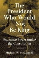 The President Who Would Not Be King di Michael W. McConnell edito da Princeton University Press