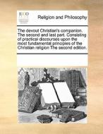 The Devout Christian's Companion. The Second And Last Part. Consisting Of Practical Discourses Upon The Most Fundamental Principles Of The Christian R di Multiple Contributors edito da Gale Ecco, Print Editions