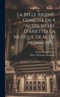 La Belle Arsene, Comedie En 4 Actes, Melee D'ariettes La Musique De M. De Monsigny... di Charles-Simon Favart edito da LEGARE STREET PR