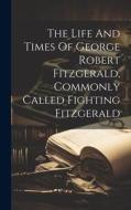 The Life And Times Of George Robert Fitzgerald, Commonly Called Fighting Fitzgerald di Anonymous edito da LEGARE STREET PR