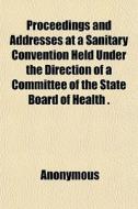 Proceedings And Addresses At A Sanitary di Anonymous, Michigan State Board of Health edito da General Books
