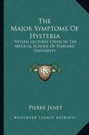 The Major Symptoms of Hysteria: Fifteen Lectures Given in the Medical School of Harvard University di Pierre Janet edito da Kessinger Publishing