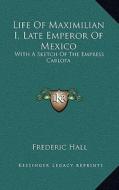 Life of Maximilian I, Late Emperor of Mexico: With a Sketch of the Empress Carlota di Frederic Hall edito da Kessinger Publishing