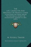 The Life, Character and Writings of Francis Lieber: A Discourse Delivered Before the Historical Society of Pennsylvania, January 13, 1873 (1873) di M. Russell Thayer edito da Kessinger Publishing