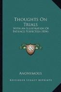Thoughts on Trials: With an Illustration of Patience Perfected (1854) di Anonymous edito da Kessinger Publishing