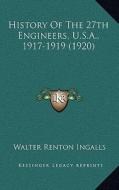 History of the 27th Engineers, U.S.A., 1917-1919 (1920) di Walter Renton Ingalls edito da Kessinger Publishing