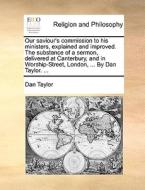 Our Saviour's Commission To His Ministers, Explained And Improved. The Substance Of A Sermon, Delivered At Canterbury, And In Worship-street, London,  di Dan Taylor edito da Gale Ecco, Print Editions