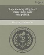Shape Memory Alloy Based Micro-Meso Scale Manipulator. di Kostyantyn Malukhin edito da Proquest, Umi Dissertation Publishing