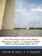 Pre-wisconsin Soil In The Rocky Mountain Region, A Progress Report di Charles B Hunt, V P Sokoloff edito da Bibliogov