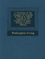 Chronicle of the Conquest of Granada. to Which Is Added Legends of the Conquest of Spain di Washington Irving edito da Nabu Press