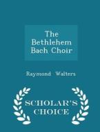 The Bethlehem Bach Choir - Scholar's Choice Edition di Raymond Walters edito da Scholar's Choice