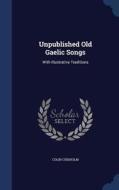Unpublished Old Gaelic Songs di Colin Chisholm edito da Sagwan Press