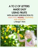 A to Z of Letters Made Easy Using Fruits with an Easy Introduction to Adjectives, Nouns, Counting and Addition di George T. Davis edito da BLURB INC
