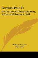 Cardinal Pole V1: Or The Days Of Philip And Mary, A Historical Romance (1863) di William Harrison Ainsworth edito da Kessinger Publishing, Llc
