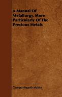 A Manual Of Metallurgy, More Particularly Of The Precious Metals di George Hogarth Makins edito da Inman Press