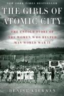 The Girls of Atomic City: The Untold Story of the Women Who Helped Win World War II di Denise Kiernan edito da TOUCHSTONE PR