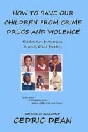 How to Save Our Children from Crime, Drugs and Violence: The Solution to America's Juvenile Crime Problem di Cedric Dean edito da Createspace