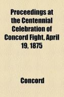 Proceedings At The Centennial Celebration Of Concord Fight, April 19, 1875 di Concord . edito da General Books Llc