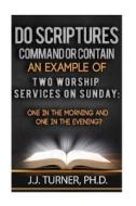 Do Scriptures Command or Contain Examples of Two Worship Services on Sunday: One Service Sunday Monning;one in the Evening di J. J. Turner edito da Createspace