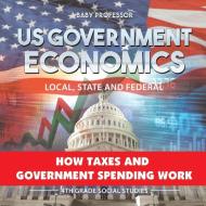 US Government Economics - Local, State and Federal | How Taxes and Government Spending Work | 4th Grade Children's Gover di Baby edito da Baby Professor