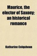 Maurice, The Elector Of Saxony; An Historical Romance di Katharine Colquhoun edito da General Books Llc