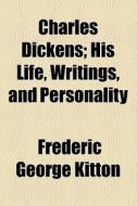Charles Dickens, His Life, Writings, And Personality; His Life, Writings, And Personality di Frederic George Kitton edito da General Books Llc