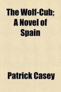 The Wolf-cub; A Novel Of Spain di Patrick Casey edito da General Books Llc