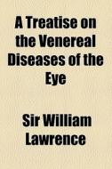 A Treatise On The Venereal Diseases Of The Eye di William Lawrence, Sir William Lawrence edito da General Books Llc