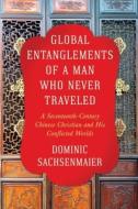 Global Entanglements Of A Man Who Never Traveled di Dominic Sachsenmaier edito da Columbia University Press