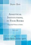 Analytical Institutions, in Four Books, Vol. 1 of 4: Originally Written in Italian (Classic Reprint) di Donna Maria Gaetana Agnesi edito da Forgotten Books