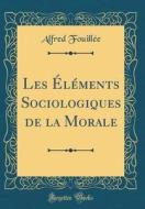 Les El'ments Sociologiques de la Morale (Classic Reprint) di Alfred Fouill'e edito da Forgotten Books