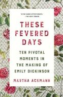 These Fevered Days: Ten Pivotal Moments in the Making of Emily Dickinson di Martha Ackmann edito da W W NORTON & CO
