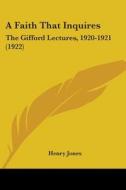 A Faith That Inquires: The Gifford Lectures, 1920-1921 (1922) di Henry Jones edito da Kessinger Publishing