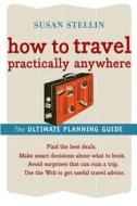 How to Travel Practically Anywhere di Susan Stellin edito da HOUGHTON MIFFLIN
