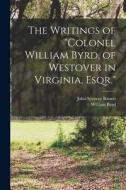 The Writings of Colonel William Byrd, of Westover in Virginia, Esqr. di John Spencer Bassett, William Byrd edito da LEGARE STREET PR