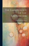 The Embryology Of The Earthworm di Edmund Beecher Wilson edito da LEGARE STREET PR