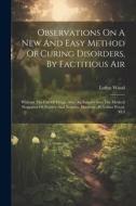 Observations On A New And Easy Method Of Curing Disorders, By Factitious Air: Without The Use Of Drugs. Also, An Enquiry Into The Medical Properties O di Loftus Wood edito da LEGARE STREET PR