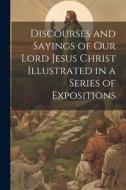 Discourses and Sayings of our Lord Jesus Christ Illustrated in a Series of Expositions di Anonymous edito da LEGARE STREET PR