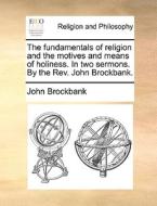The Fundamentals Of Religion And The Motives And Means Of Holiness. In Two Sermons. By The Rev. John Brockbank. di John Brockbank edito da Gale Ecco, Print Editions