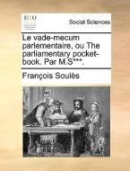 Le Vade-mecum Parlementaire, Ou The Parliamentary Pocket-book. Par M.s***. di Francois Soules edito da Gale Ecco, Print Editions