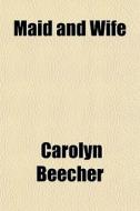 Maid And Wife di Carolyn Beecher edito da General Books