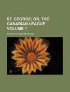 St. George Volume 1 ; Or, The Canadian di William Charles McKinnon edito da Rarebooksclub.com