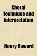 Choral Technique And Interpretation di Henry Coward edito da General Books