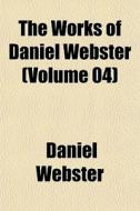 The Works Of Daniel Webster Volume 04 di Daniel Webster edito da General Books