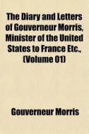 The Diary And Letters Of Gouverneur Morris, Minister Of The United States To France Etc., (volume 01) di Gouverneur Morris edito da General Books Llc