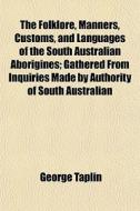 The Folklore, Manners, Customs, And Languages Of The South Australian Aborigines; Gathered From Inquiries Made By Authority Of South Australian di George Taplin edito da General Books Llc