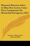 Memoria Historica Sobre as Ilhas DOS Acores, Como Parte Componente Da Monarchia Portugueza (1821) di Francisco Affonso Da C. Chaves E. Mello edito da Kessinger Publishing