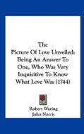 The Picture of Love Unveiled: Being an Answer to One, Who Was Very Inquisitive to Know What Love Was (1744) di Robert Waring edito da Kessinger Publishing