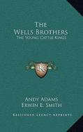 The Wells Brothers: The Young Cattle Kings di Andy Adams edito da Kessinger Publishing