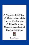A Narrative of a Tour of Observation, Made During the Summer of 1817, by James Monroe, President of the United States di James Monroe edito da Kessinger Publishing